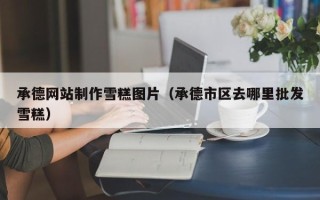 瓦房店承德网站制作雪糕图片（承德市区去哪里批发雪糕）