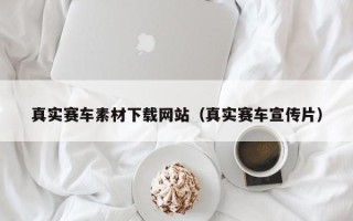 瓦房店真实赛车素材下载网站（真实赛车宣传片）