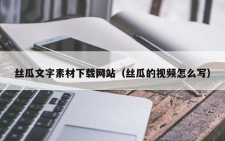瓦房店丝瓜文字素材下载网站（丝瓜的视频怎么写）