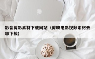 瓦房店影音剪影素材下载网站（剪映电影视频素材去哪下载）